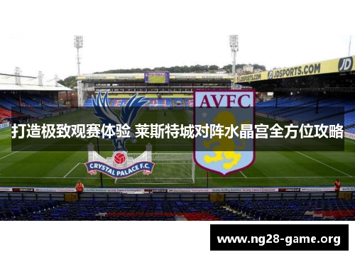 打造极致观赛体验 莱斯特城对阵水晶宫全方位攻略 打造极致观赛体验 莱斯特城对阵水晶宫全方位攻略