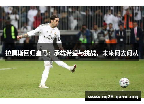 拉莫斯回归皇马：承载希望与挑战，未来何去何从