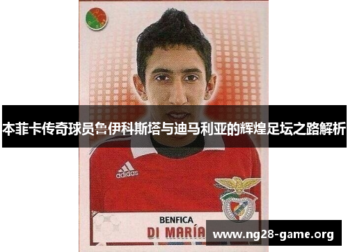 本菲卡传奇球员鲁伊科斯塔与迪马利亚的辉煌足坛之路解析 本菲卡传奇球员鲁伊科斯塔与迪马利亚的辉煌足坛之路解析