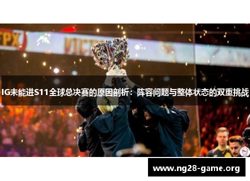 IG未能进S11全球总决赛的原因剖析:阵容问题与整体状态的双重挑战 IG未能进S11全球总决赛的原因剖析:阵容问题与整体状态的双重挑战