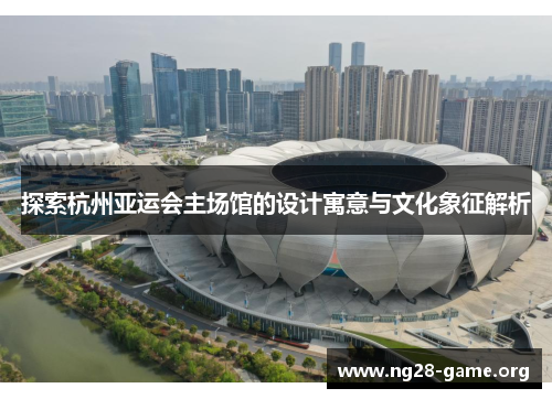 探索杭州亚运会主场馆的设计寓意与文化象征解析 探索杭州亚运会主场馆的设计寓意与文化象征解析