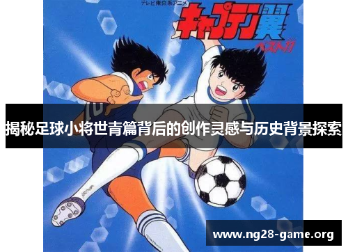 揭秘足球小将世青篇背后的创作灵感与历史背景探索 揭秘足球小将世青篇背后的创作灵感与历史背景探索