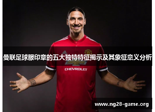 曼联足球服印章的五大独特特征揭示及其象征意义分析 曼联足球服印章的五大独特特征揭示及其象征意义分析