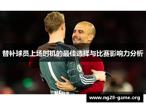 替补球员上场时机的最佳选择与比赛影响力分析 替补球员上场时机的最佳选择与比赛影响力分析