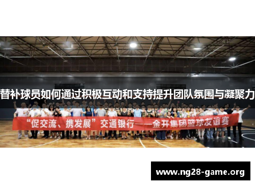 替补球员如何通过积极互动和支持提升团队氛围与凝聚力 替补球员如何通过积极互动和支持提升团队氛围与凝聚力