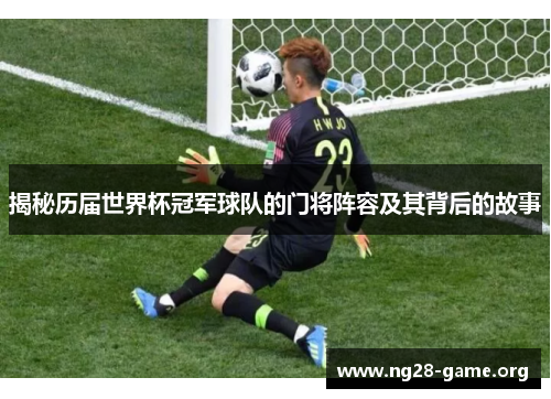 揭秘历届世界杯冠军球队的门将阵容及其背后的故事 揭秘历届世界杯冠军球队的门将阵容及其背后的故事