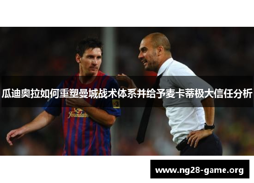 瓜迪奥拉如何重塑曼城战术体系并给予麦卡蒂极大信任分析