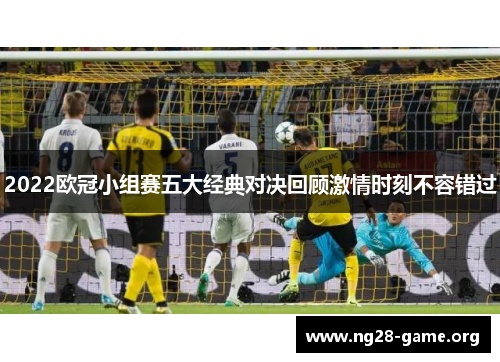 2022欧冠小组赛五大经典对决回顾激情时刻不容错过 2022欧冠小组赛五大经典对决回顾激情时刻不容错过