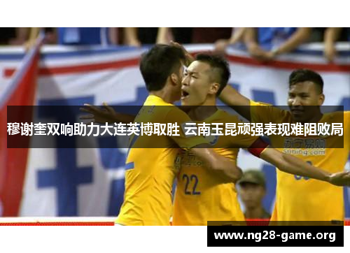 穆谢奎双响助力大连英博取胜 云南玉昆顽强表现难阻败局 穆谢奎双响助力大连英博取胜 云南玉昆顽强表现难阻败局