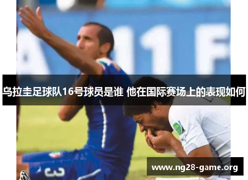 乌拉圭足球队16号球员是谁 他在国际赛场上的表现如何 乌拉圭足球队16号球员是谁 他在国际赛场上的表现如何