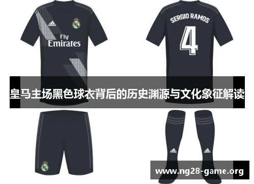 皇马主场黑色球衣背后的历史渊源与文化象征解读 皇马主场黑色球衣背后的历史渊源与文化象征解读