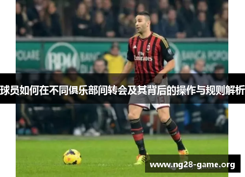 球员如何在不同俱乐部间转会及其背后的操作与规则解析 球员如何在不同俱乐部间转会及其背后的操作与规则解析