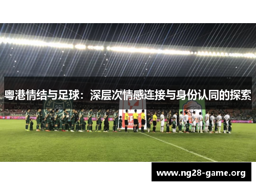 粤港情结与足球:深层次情感连接与身份认同的探索 粤港情结与足球:深层次情感连接与身份认同的探索