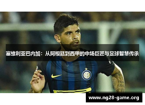 塞维利亚巴内加:从阿根廷到西甲的中场巨匠与足球智慧传承 塞维利亚巴内加:从阿根廷到西甲的中场巨匠与足球智慧传承