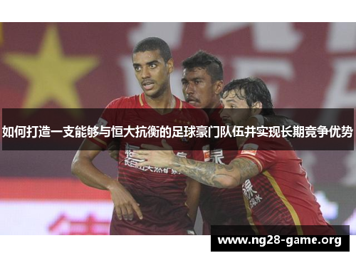 如何打造一支能够与恒大抗衡的足球豪门队伍并实现长期竞争优势 如何打造一支能够与恒大抗衡的足球豪门队伍并实现长期竞争优势