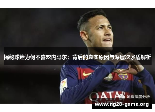 揭秘球迷为何不喜欢内马尔:背后的真实原因与深层次矛盾解析 揭秘球迷为何不喜欢内马尔:背后的真实原因与深层次矛盾解析