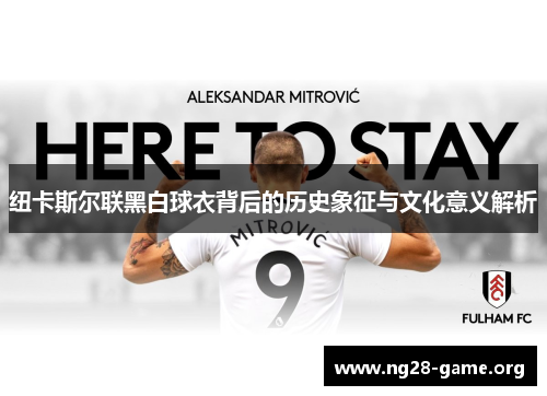 纽卡斯尔联黑白球衣背后的历史象征与文化意义解析 纽卡斯尔联黑白球衣背后的历史象征与文化意义解析