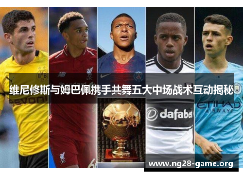 维尼修斯与姆巴佩携手共舞五大中场战术互动揭秘 维尼修斯与姆巴佩携手共舞五大中场战术互动揭秘