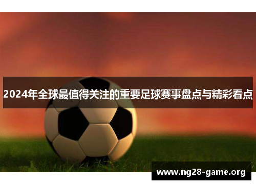 2024年全球最值得关注的重要足球赛事盘点与精彩看点 2024年全球最值得关注的重要足球赛事盘点与精彩看点