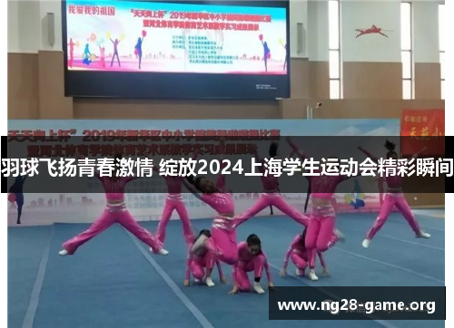 羽球飞扬青春激情 绽放2024上海学生运动会精彩瞬间 羽球飞扬青春激情 绽放2024上海学生运动会精彩瞬间