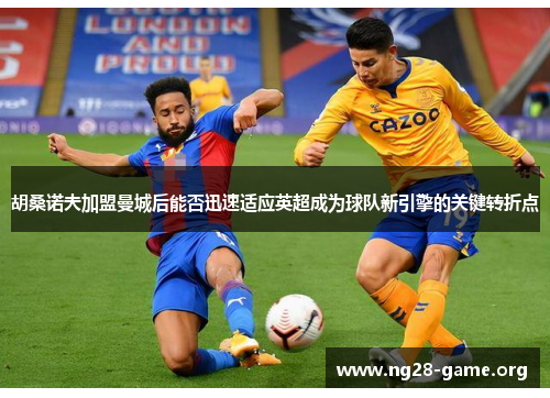 胡桑诺夫加盟曼城后能否迅速适应英超成为球队新引擎的关键转折点 胡桑诺夫加盟曼城后能否迅速适应英超成为球队新引擎的关键转折点