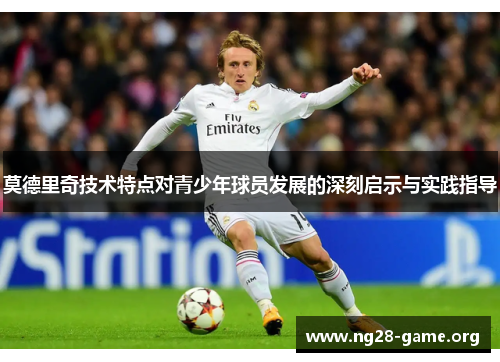 莫德里奇技术特点对青少年球员发展的深刻启示与实践指导 莫德里奇技术特点对青少年球员发展的深刻启示与实践指导