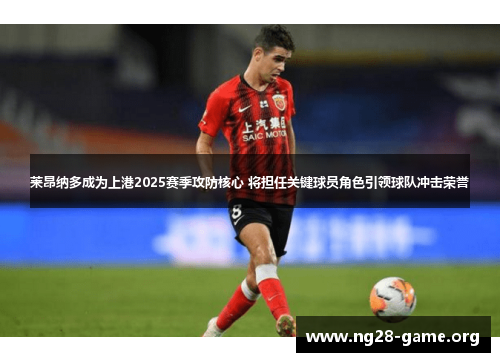 莱昂纳多成为上港2025赛季攻防核心 将担任关键球员角色引领球队冲击荣誉 莱昂纳多成为上港2025赛季攻防核心 将担任关键球员角色引领球队冲击荣誉