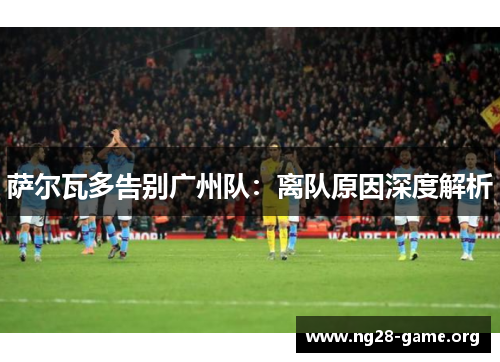 萨尔瓦多告别广州队:离队原因深度解析 萨尔瓦多告别广州队:离队原因深度解析