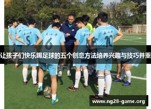 让孩子们快乐踢足球的五个创意方法培养兴趣与技巧并重 让孩子们快乐踢足球的五个创意方法培养兴趣与技巧并重