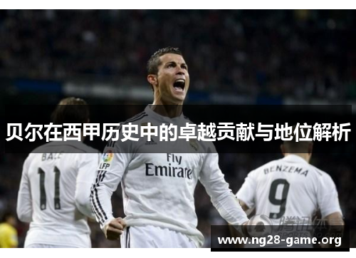 贝尔在西甲历史中的卓越贡献与地位解析 贝尔在西甲历史中的卓越贡献与地位解析