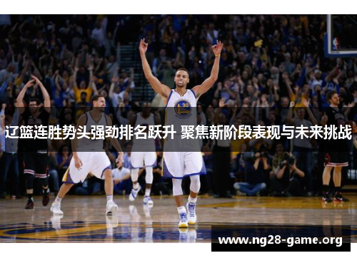 辽篮连胜势头强劲排名跃升 聚焦新阶段表现与未来挑战 辽篮连胜势头强劲排名跃升 聚焦新阶段表现与未来挑战