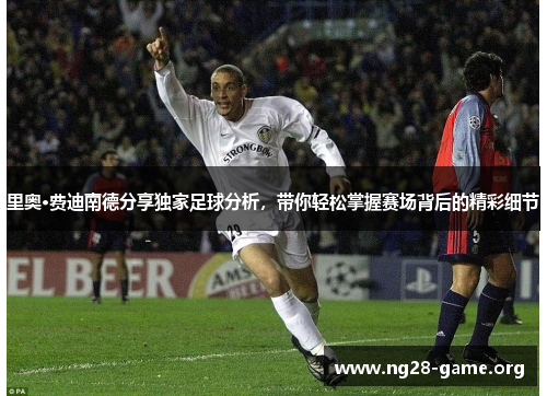 里奥·费迪南德分享独家足球分析，带你轻松掌握赛场背后的精彩细节