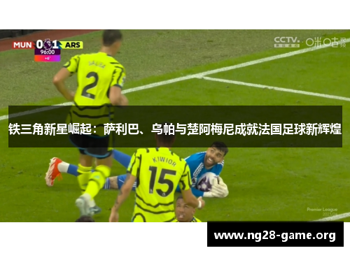 铁三角新星崛起:萨利巴、乌帕与楚阿梅尼成就法国足球新辉煌 铁三角新星崛起:萨利巴、乌帕与楚阿梅尼成就法国足球新辉煌