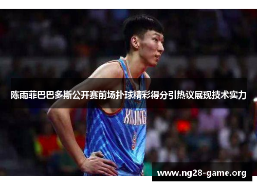 陈雨菲巴巴多斯公开赛前场扑球精彩得分引热议展现技术实力